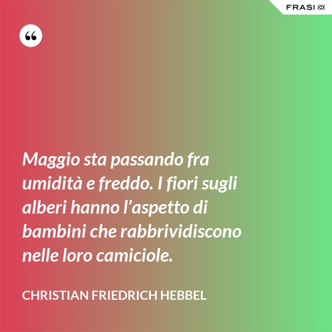 Maggio sta passando fra umidità e freddo. I fiori sugli alberi hanno l’aspetto di bambini che rabbrividiscono nelle loro camiciole. - Christian Friedrich Hebbel