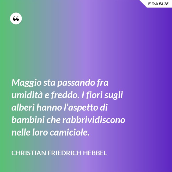 Maggio sta passando fra umidità e freddo. I fiori sugli alberi hanno l’aspetto di bambini che rabbrividiscono nelle loro camiciole. - Christian Friedrich Hebbel