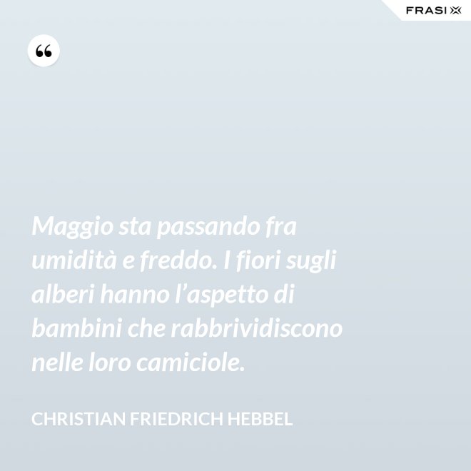 Maggio sta passando fra umidità e freddo. I fiori sugli alberi hanno l’aspetto di bambini che rabbrividiscono nelle loro camiciole. - Christian Friedrich Hebbel