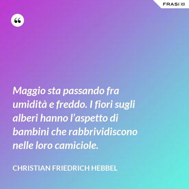 Maggio sta passando fra umidità e freddo. I fiori sugli alberi hanno l’aspetto di bambini che rabbrividiscono nelle loro camiciole. - Christian Friedrich Hebbel