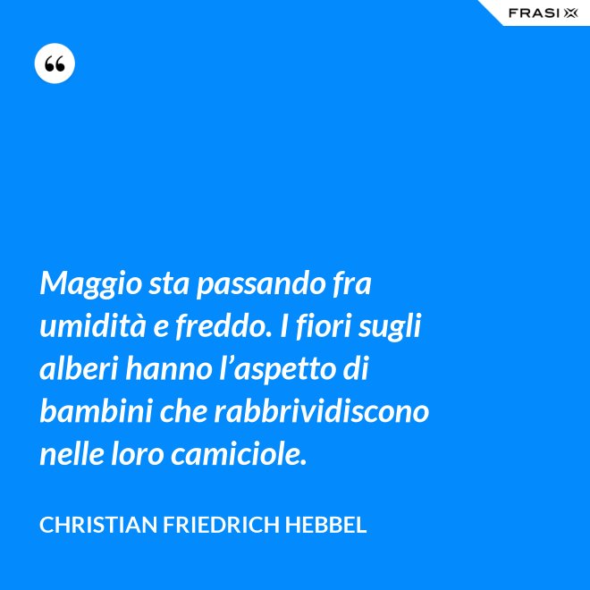 Maggio sta passando fra umidità e freddo. I fiori sugli alberi hanno l’aspetto di bambini che rabbrividiscono nelle loro camiciole. - Christian Friedrich Hebbel