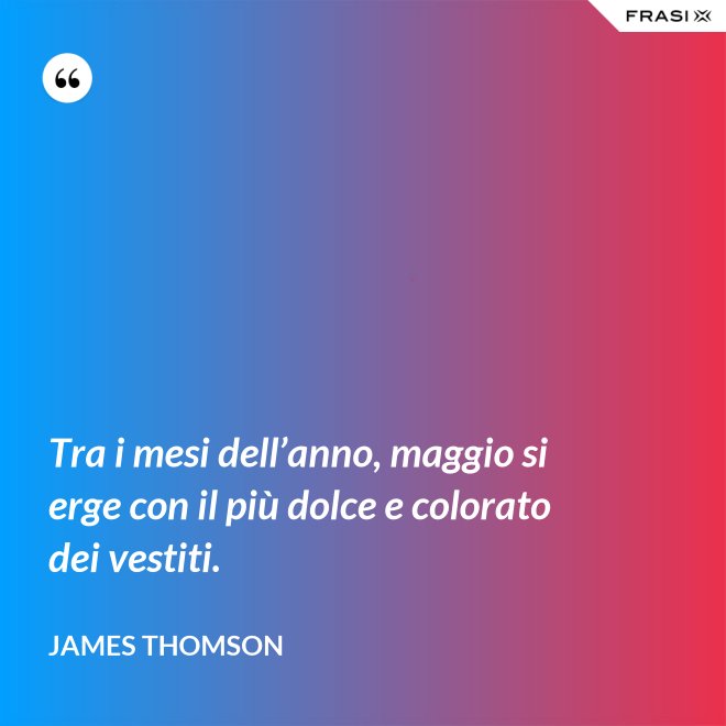 Tra i mesi dell’anno, maggio si erge con il più dolce e colorato dei vestiti. - James Thomson