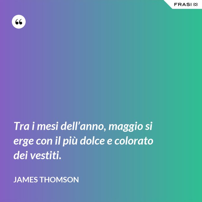 Tra i mesi dell’anno, maggio si erge con il più dolce e colorato dei vestiti. - James Thomson