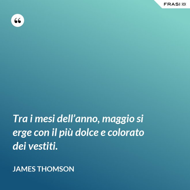 Tra i mesi dell’anno, maggio si erge con il più dolce e colorato dei vestiti. - James Thomson