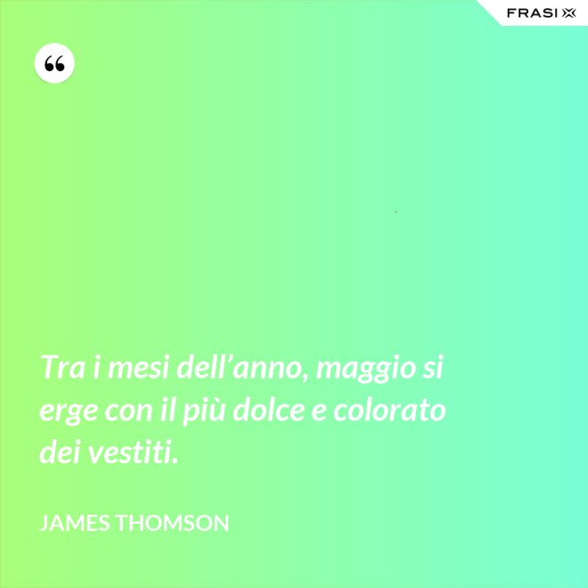 Tra i mesi dell’anno, maggio si erge con il più dolce e colorato dei vestiti. - James Thomson