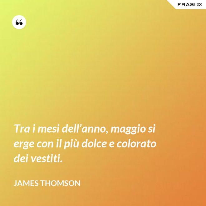 Tra i mesi dell’anno, maggio si erge con il più dolce e colorato dei vestiti. - James Thomson