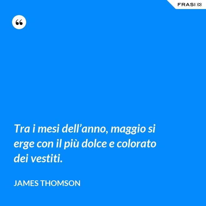Tra i mesi dell’anno, maggio si erge con il più dolce e colorato dei vestiti. - James Thomson