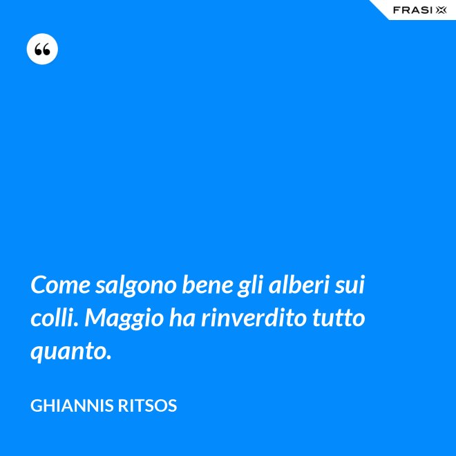 Come salgono bene gli alberi sui colli. Maggio ha rinverdito tutto quanto. - Ghiannis Ritsos