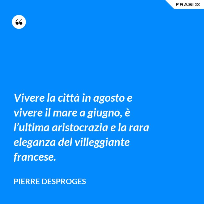 Vivere la città in agosto e vivere il mare a giugno, è l’ultima aristocrazia e la rara eleganza del villeggiante francese. - Pierre Desproges