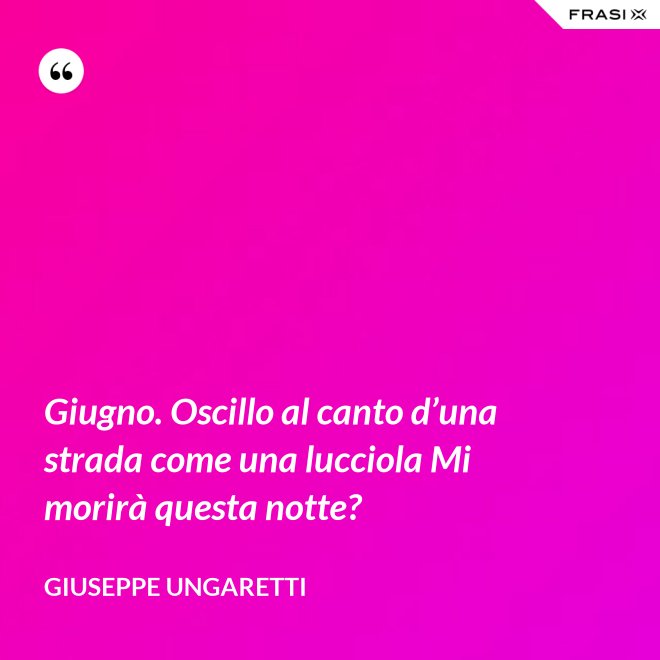 Giugno. Oscillo al canto d’una strada come una lucciola Mi morirà questa notte? - Giuseppe Ungaretti
