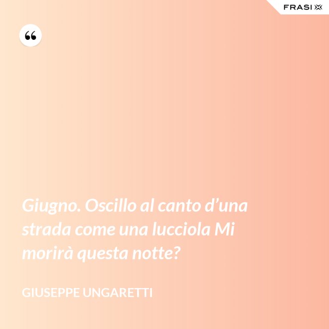 Giugno. Oscillo al canto d’una strada come una lucciola Mi morirà questa notte? - Giuseppe Ungaretti