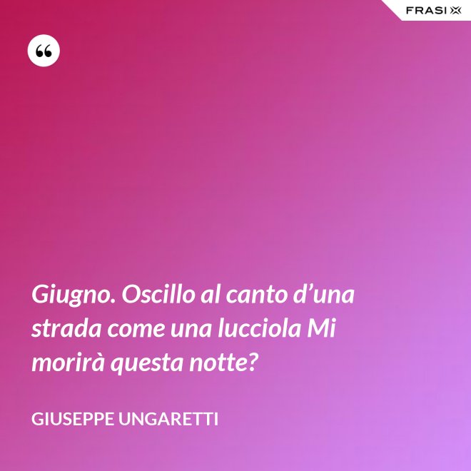 Giugno. Oscillo al canto d’una strada come una lucciola Mi morirà questa notte? - Giuseppe Ungaretti