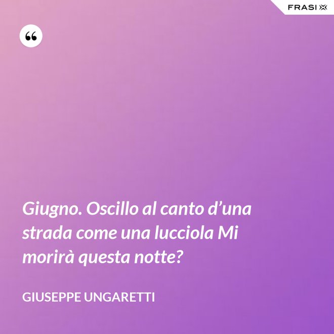 Giugno. Oscillo al canto d’una strada come una lucciola Mi morirà questa notte? - Giuseppe Ungaretti