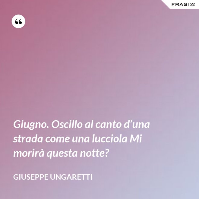 Giugno. Oscillo al canto d’una strada come una lucciola Mi morirà questa notte? - Giuseppe Ungaretti