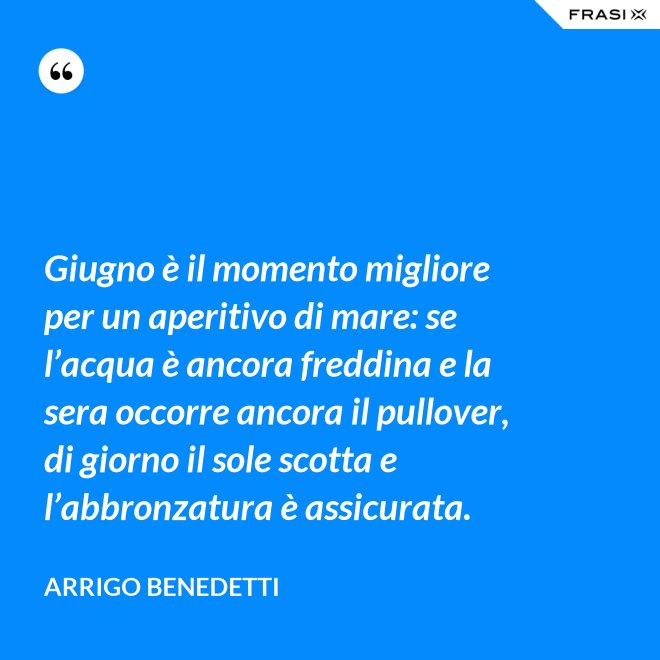 Giugno è il momento migliore per un aperitivo di mare: se l’acqua è ancora freddina e la sera occorre ancora il pullover, di giorno il sole scotta e l’abbronzatura è assicurata. - Arrigo Benedetti