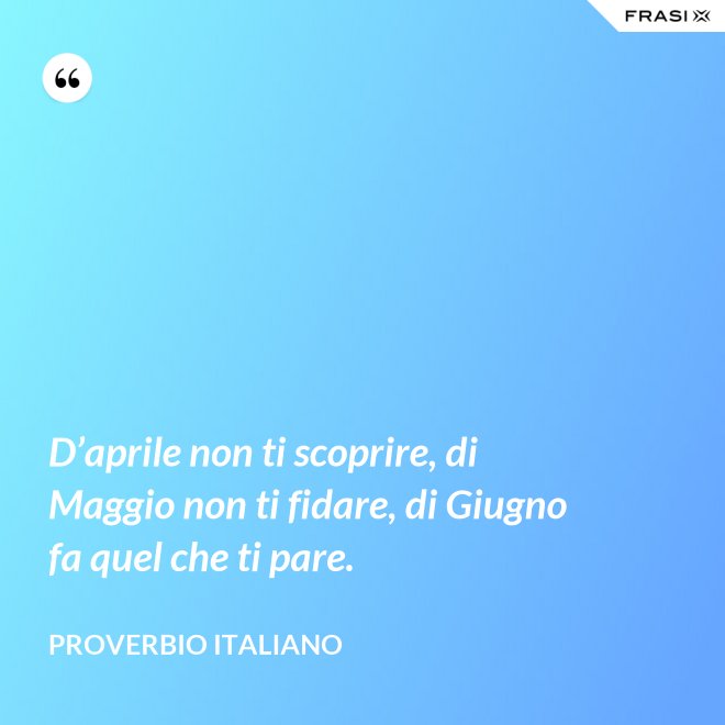 D’aprile non ti scoprire, di Maggio non ti fidare, di Giugno fa quel che ti pare. - Proverbio italiano
