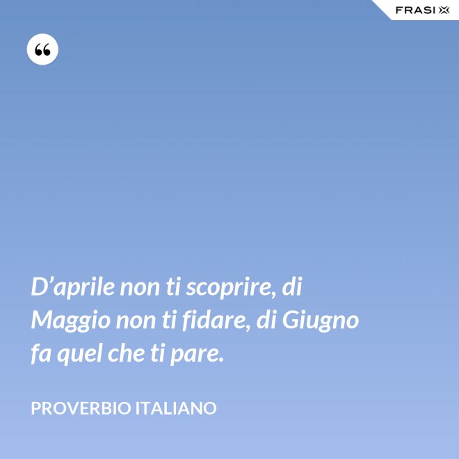 D’aprile non ti scoprire, di Maggio non ti fidare, di Giugno fa quel che ti pare. - Proverbio italiano
