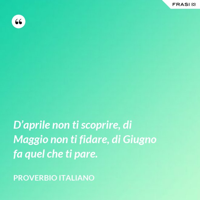 D’aprile non ti scoprire, di Maggio non ti fidare, di Giugno fa quel che ti pare. - Proverbio italiano