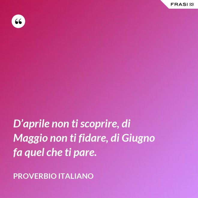D’aprile non ti scoprire, di Maggio non ti fidare, di Giugno fa quel che ti pare. - Proverbio italiano