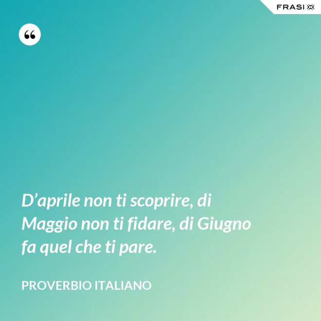 D’aprile non ti scoprire, di Maggio non ti fidare, di Giugno fa quel che ti pare. - Proverbio italiano