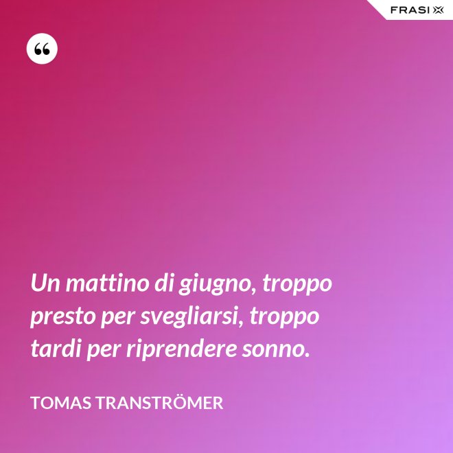 Un mattino di giugno, troppo presto per svegliarsi, troppo tardi per riprendere sonno. - Tomas Tranströmer