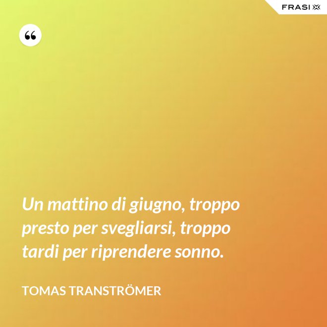 Un mattino di giugno, troppo presto per svegliarsi, troppo tardi per riprendere sonno. - Tomas Tranströmer
