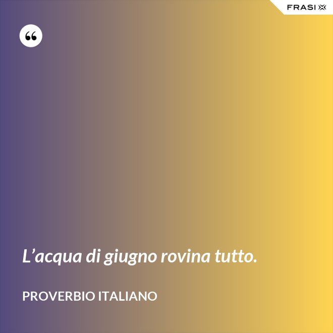 L’acqua di giugno rovina tutto. - Proverbio italiano