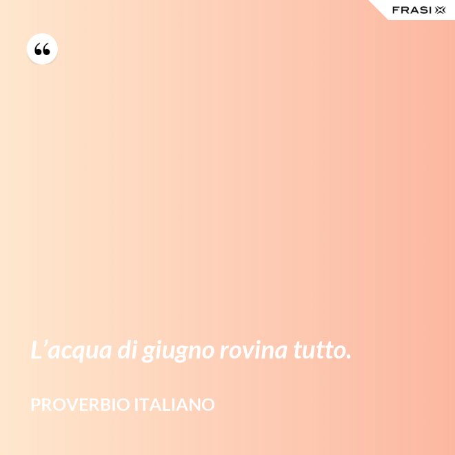 L’acqua di giugno rovina tutto. - Proverbio italiano