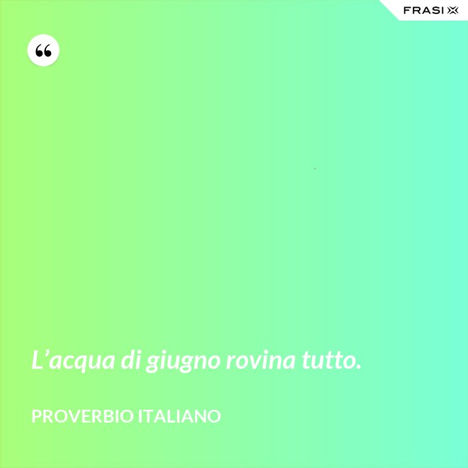L’acqua di giugno rovina tutto. - Proverbio italiano