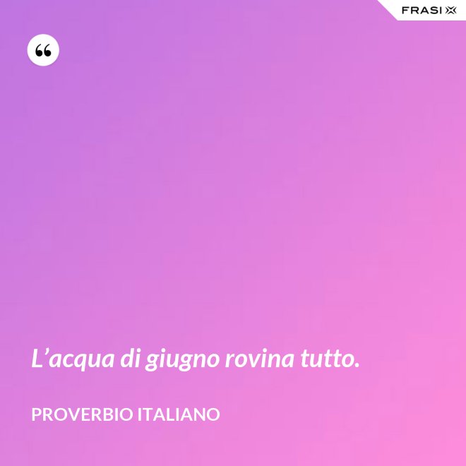 L’acqua di giugno rovina tutto. - Proverbio italiano