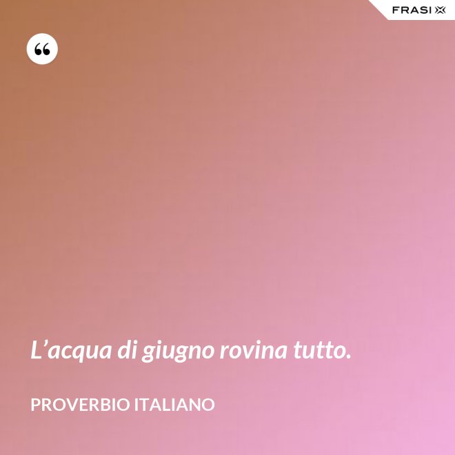 L’acqua di giugno rovina tutto. - Proverbio italiano