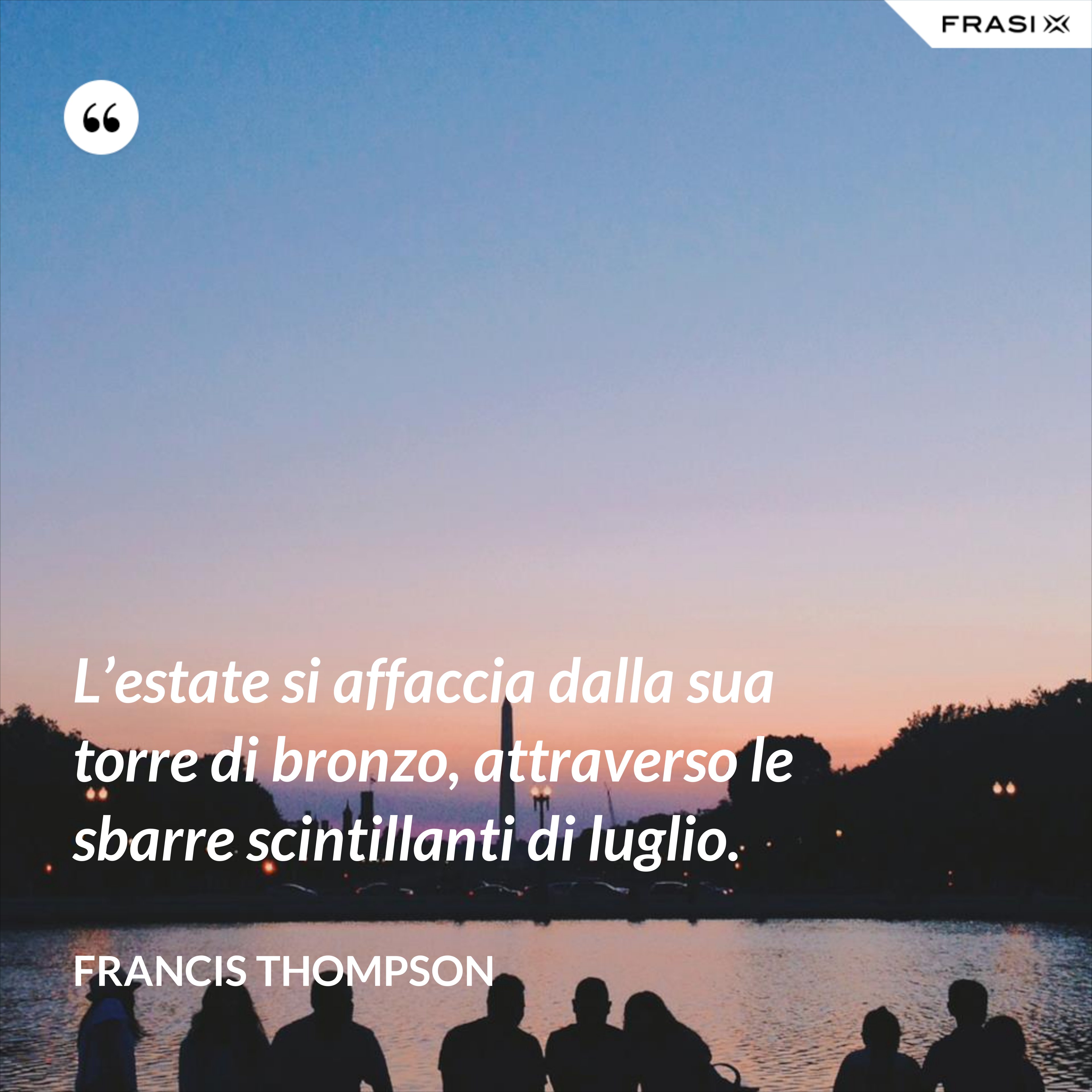 L’estate si affaccia dalla sua torre di bronzo, attraverso le sbarre scintillanti di luglio. - Francis Thompson