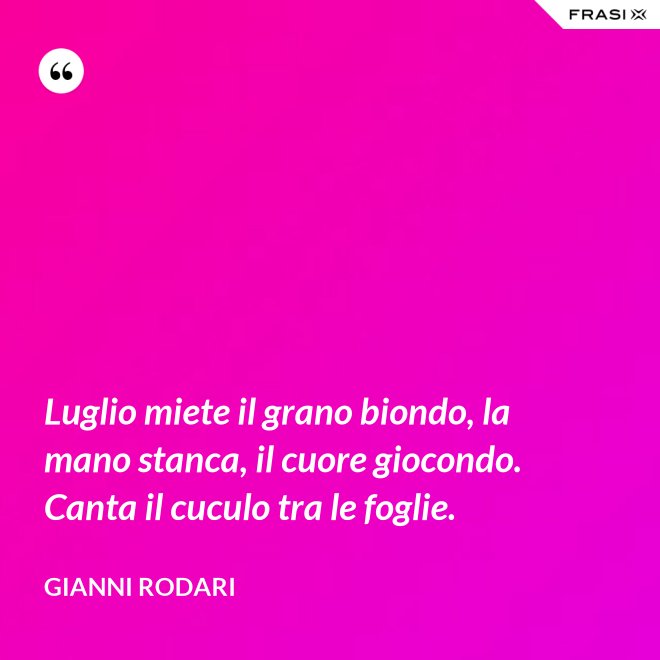 Luglio miete il grano biondo, la mano stanca, il cuore giocondo. Canta il cuculo tra le foglie. - Gianni Rodari