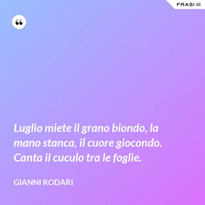 Luglio miete il grano biondo, la mano stanca, il cuore giocondo. Canta il cuculo tra le foglie. - Gianni Rodari