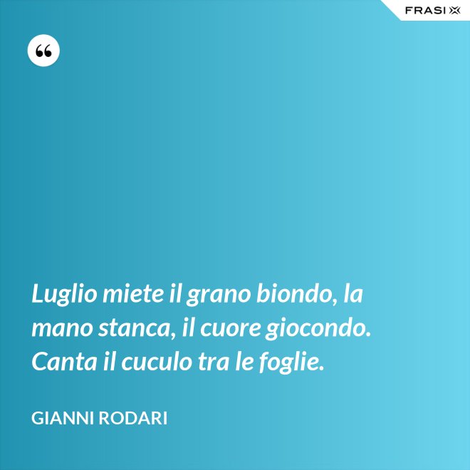Luglio miete il grano biondo, la mano stanca, il cuore giocondo. Canta il cuculo tra le foglie. - Gianni Rodari
