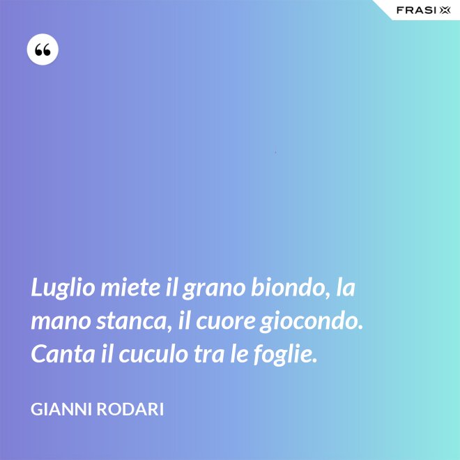 Luglio miete il grano biondo, la mano stanca, il cuore giocondo. Canta il cuculo tra le foglie. - Gianni Rodari
