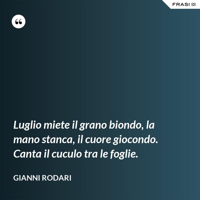 Luglio miete il grano biondo, la mano stanca, il cuore giocondo. Canta il cuculo tra le foglie. - Gianni Rodari