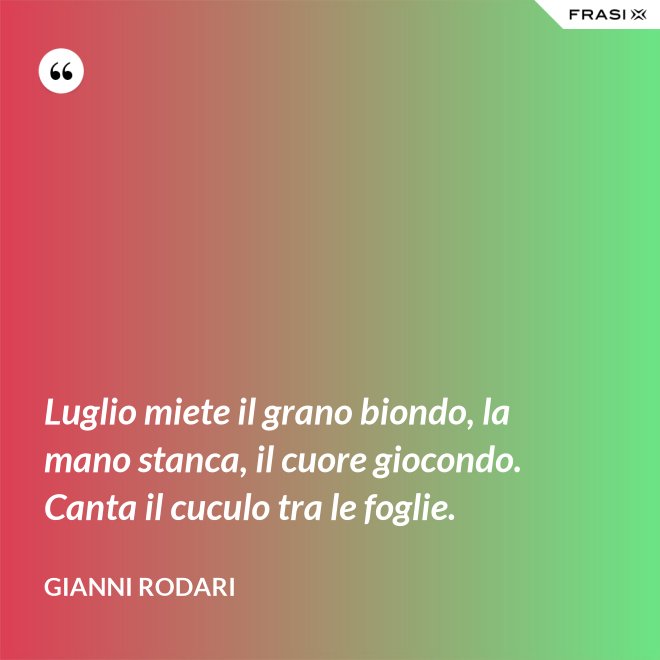 Luglio miete il grano biondo, la mano stanca, il cuore giocondo. Canta il cuculo tra le foglie. - Gianni Rodari