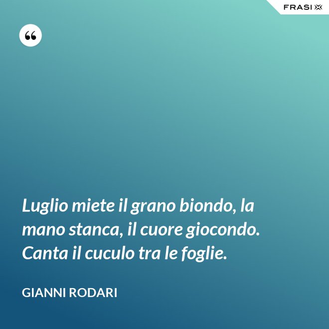 Luglio miete il grano biondo, la mano stanca, il cuore giocondo. Canta il cuculo tra le foglie. - Gianni Rodari