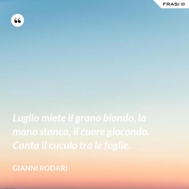 Luglio miete il grano biondo, la mano stanca, il cuore giocondo. Canta il cuculo tra le foglie. - Gianni Rodari