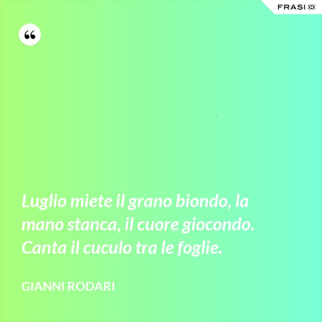 Luglio miete il grano biondo, la mano stanca, il cuore giocondo. Canta il cuculo tra le foglie. - Gianni Rodari