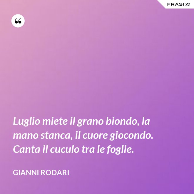Luglio miete il grano biondo, la mano stanca, il cuore giocondo. Canta il cuculo tra le foglie. - Gianni Rodari