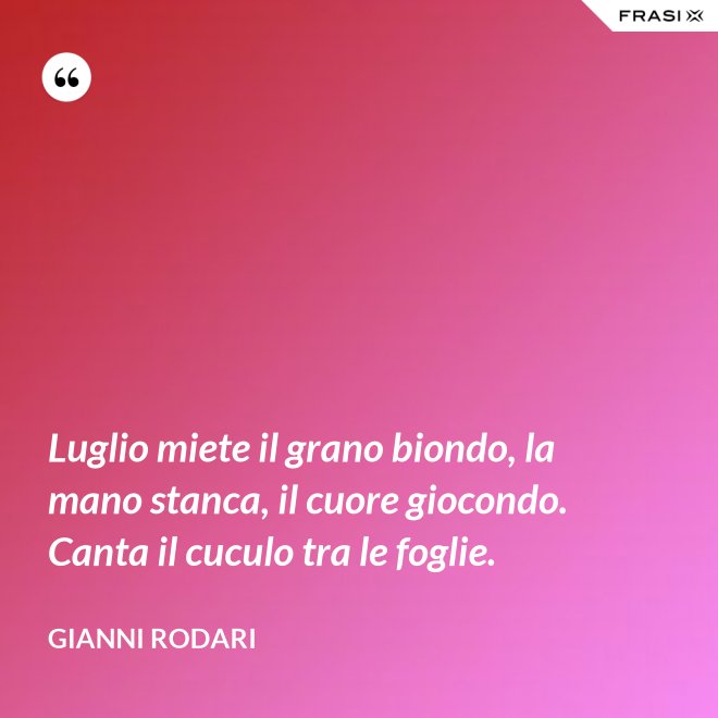 Luglio miete il grano biondo, la mano stanca, il cuore giocondo. Canta il cuculo tra le foglie. - Gianni Rodari