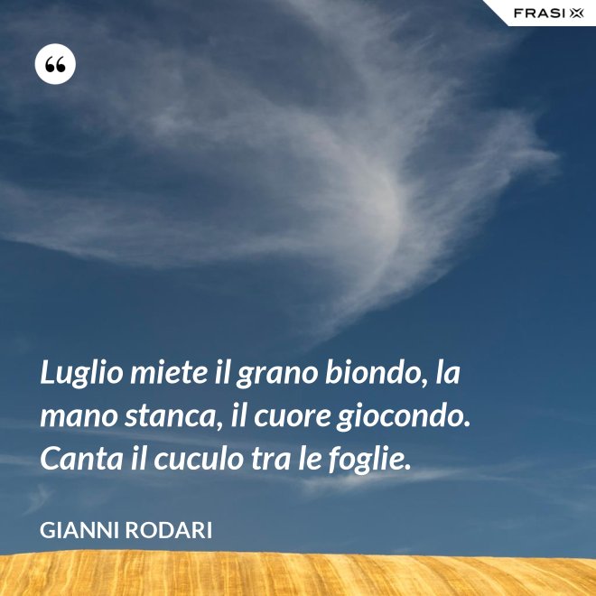 Luglio miete il grano biondo, la mano stanca, il cuore giocondo. Canta il cuculo tra le foglie. - Gianni Rodari