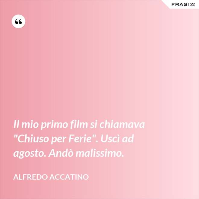 Il mio primo film si chiamava "Chiuso per Ferie". Uscì ad agosto. Andò malissimo. - Alfredo Accatino