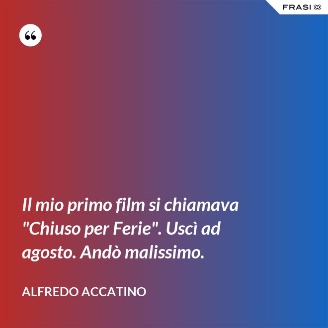 Il mio primo film si chiamava "Chiuso per Ferie". Uscì ad agosto. Andò malissimo. - Alfredo Accatino