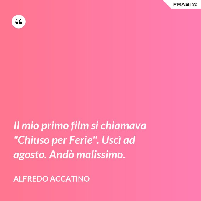 Il mio primo film si chiamava "Chiuso per Ferie". Uscì ad agosto. Andò malissimo. - Alfredo Accatino
