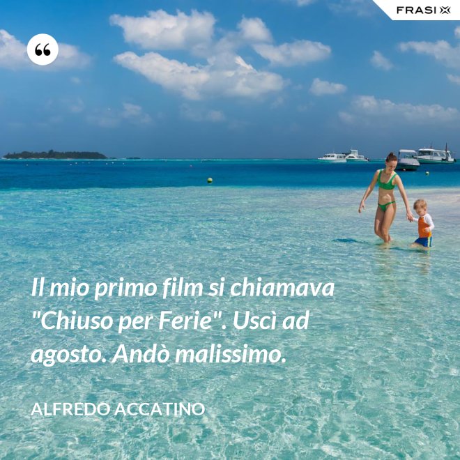 Il mio primo film si chiamava "Chiuso per Ferie". Uscì ad agosto. Andò malissimo. - Alfredo Accatino