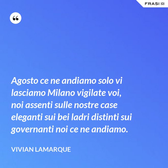 Agosto ce ne andiamo solo vi lasciamo Milano vigilate voi, noi assenti sulle nostre case eleganti sui bei ladri distinti sui governanti noi ce ne andiamo. - Vivian Lamarque