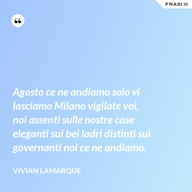 Agosto ce ne andiamo solo vi lasciamo Milano vigilate voi, noi assenti sulle nostre case eleganti sui bei ladri distinti sui governanti noi ce ne andiamo. - Vivian Lamarque
